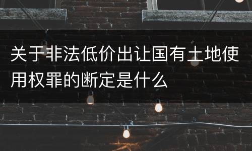 关于非法低价出让国有土地使用权罪的断定是什么