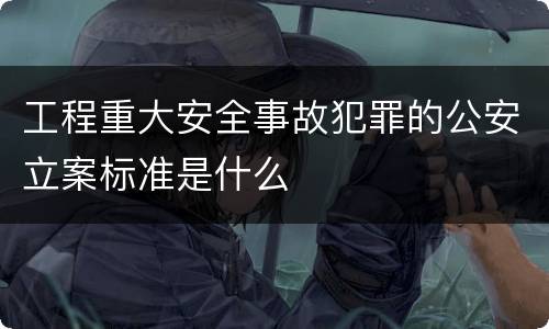 工程重大安全事故犯罪的公安立案标准是什么