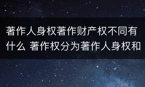 著作人身权著作财产权不同有什么 著作权分为著作人身权和著作财产权