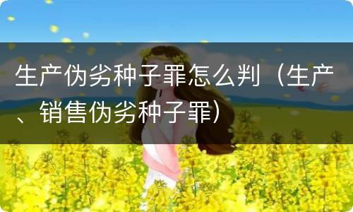 生产伪劣种子罪怎么判（生产、销售伪劣种子罪）