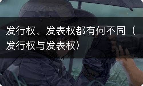 发行权、发表权都有何不同（发行权与发表权）