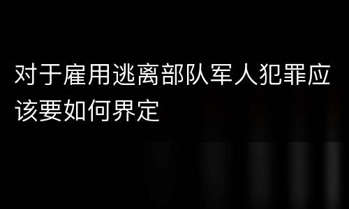 对于雇用逃离部队军人犯罪应该要如何界定