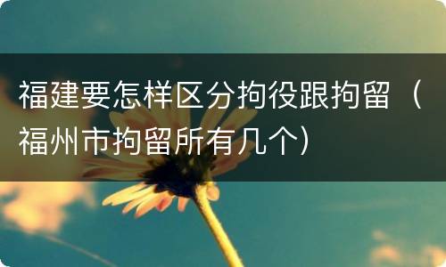 福建要怎样区分拘役跟拘留（福州市拘留所有几个）