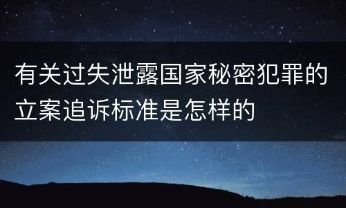 有关过失泄露国家秘密犯罪的立案追诉标准是怎样的