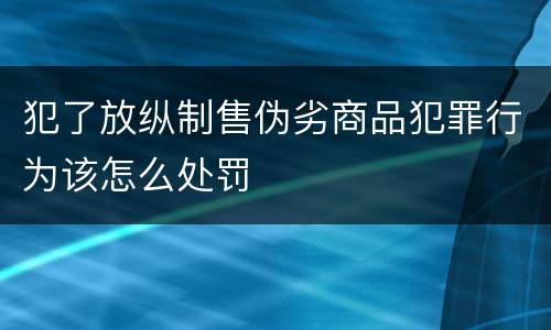 犯了放纵制售伪劣商品犯罪行为该怎么处罚