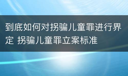 到底如何对拐骗儿童罪进行界定 拐骗儿童罪立案标准