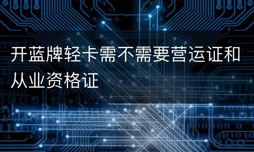 开蓝牌轻卡需不需要营运证和从业资格证
