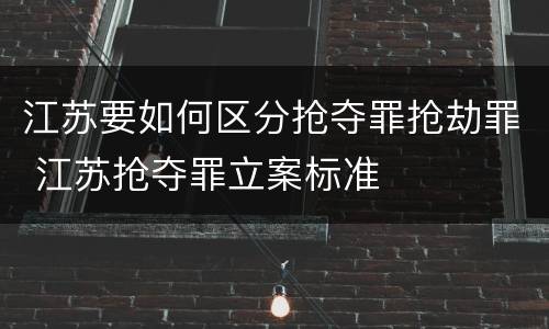 江苏要如何区分抢夺罪抢劫罪 江苏抢夺罪立案标准