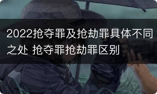 2022抢夺罪及抢劫罪具体不同之处 抢夺罪抢劫罪区别