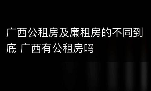 广西公租房及廉租房的不同到底 广西有公租房吗
