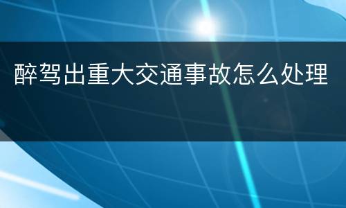 醉驾出重大交通事故怎么处理
