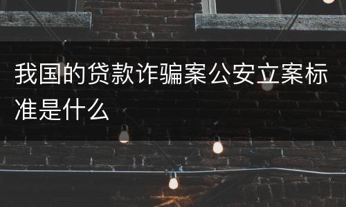 我国的贷款诈骗案公安立案标准是什么