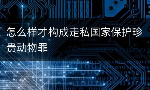 怎么样才构成走私国家保护珍贵动物罪