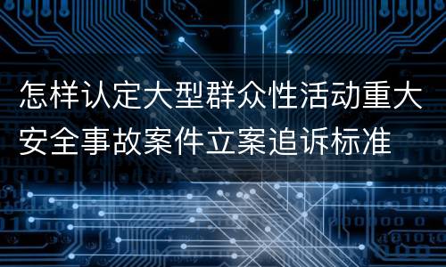 怎样认定大型群众性活动重大安全事故案件立案追诉标准
