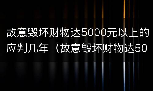 故意毁坏财物达5000元以上的应判几年（故意毁坏财物达5000元以上的应判几年缓刑）
