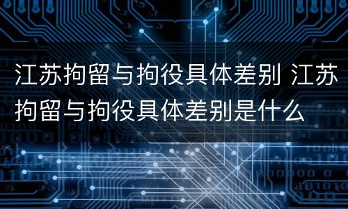 江苏拘留与拘役具体差别 江苏拘留与拘役具体差别是什么