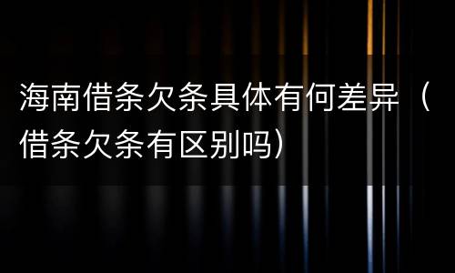 海南借条欠条具体有何差异（借条欠条有区别吗）