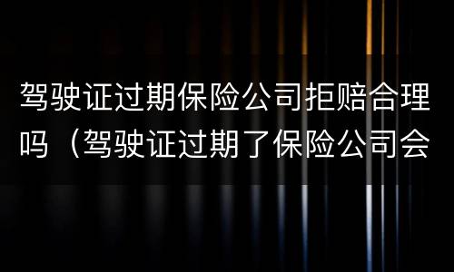 驾驶证过期保险公司拒赔合理吗（驾驶证过期了保险公司会拒赔吗）