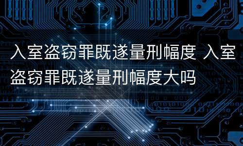 入室盗窃罪既遂量刑幅度 入室盗窃罪既遂量刑幅度大吗