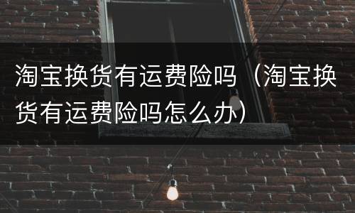 淘宝换货有运费险吗（淘宝换货有运费险吗怎么办）