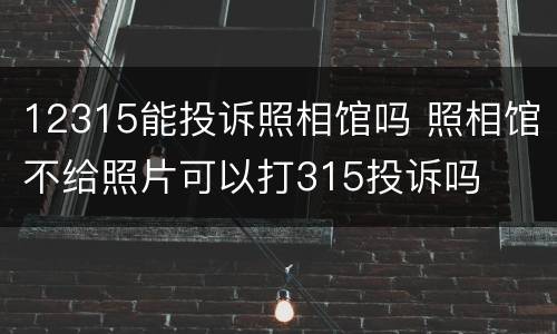 12315能投诉照相馆吗 照相馆不给照片可以打315投诉吗