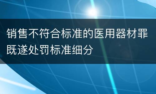 销售不符合标准的医用器材罪既遂处罚标准细分