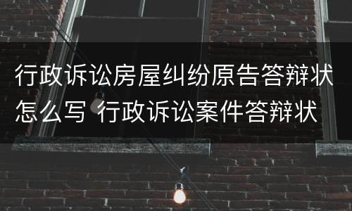 行政诉讼房屋纠纷原告答辩状怎么写 行政诉讼案件答辩状