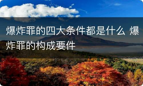 爆炸罪的四大条件都是什么 爆炸罪的构成要件