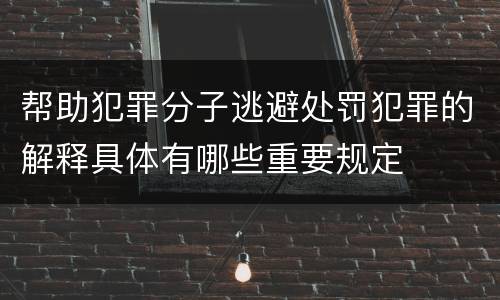 帮助犯罪分子逃避处罚犯罪的解释具体有哪些重要规定