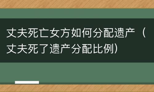丈夫死亡女方如何分配遗产（丈夫死了遗产分配比例）