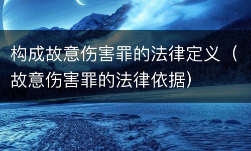 构成故意伤害罪的法律定义（故意伤害罪的法律依据）