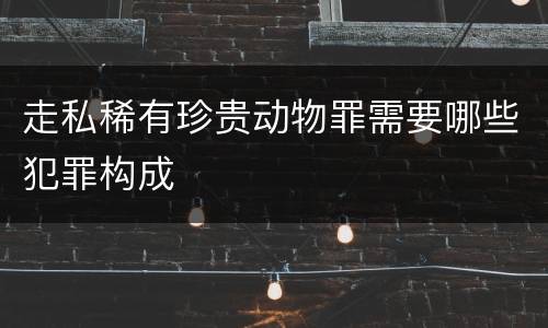 走私稀有珍贵动物罪需要哪些犯罪构成
