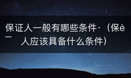 保证人一般有哪些条件·（保证人应该具备什么条件）