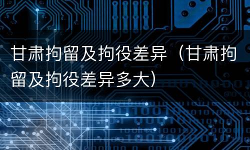 甘肃拘留及拘役差异（甘肃拘留及拘役差异多大）