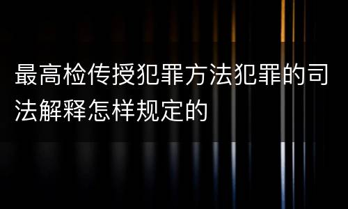 最高检传授犯罪方法犯罪的司法解释怎样规定的