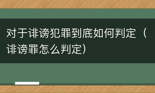 对于诽谤犯罪到底如何判定（诽谤罪怎么判定）