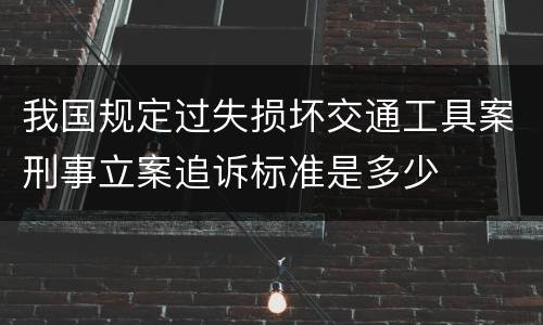 我国规定过失损坏交通工具案刑事立案追诉标准是多少