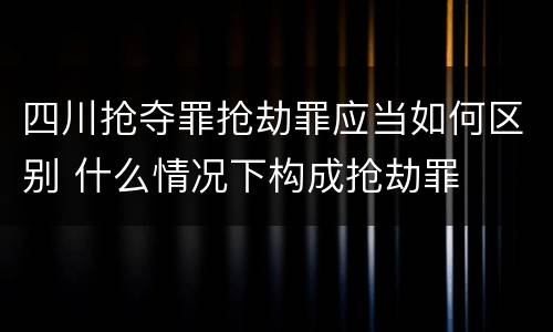 四川抢夺罪抢劫罪应当如何区别 什么情况下构成抢劫罪