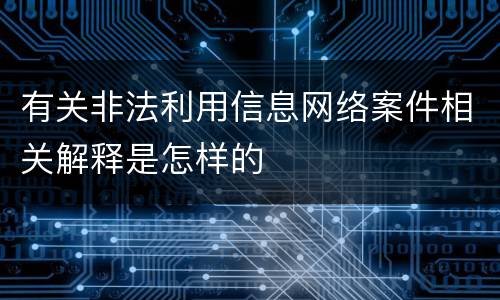 有关非法利用信息网络案件相关解释是怎样的