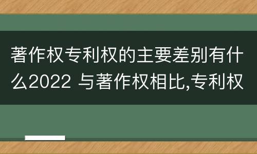 著作权专利权的主要差别有什么2022 与著作权相比,专利权有哪些特征