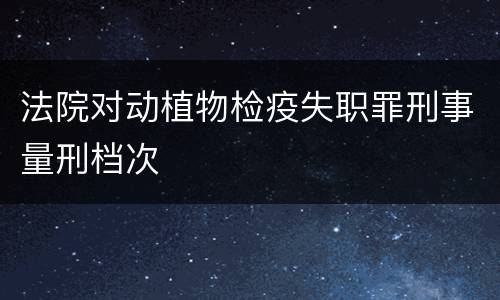 法院对动植物检疫失职罪刑事量刑档次
