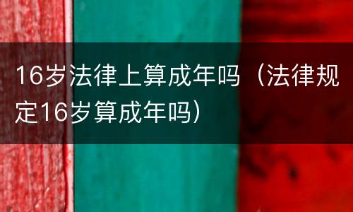 16岁法律上算成年吗（法律规定16岁算成年吗）