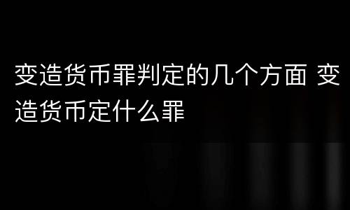变造货币罪判定的几个方面 变造货币定什么罪