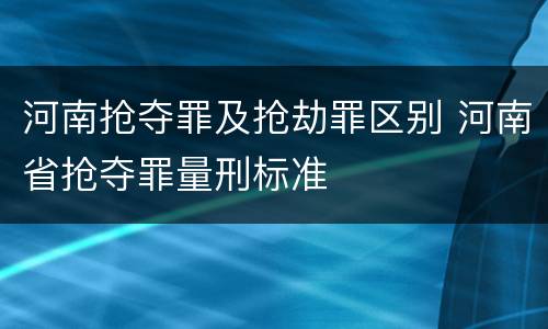 河南抢夺罪及抢劫罪区别 河南省抢夺罪量刑标准