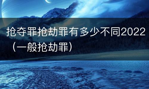 抢夺罪抢劫罪有多少不同2022（一般抢劫罪）