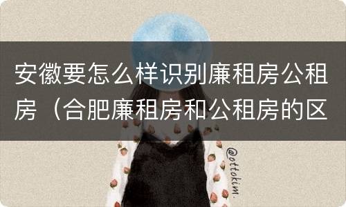 安徽要怎么样识别廉租房公租房（合肥廉租房和公租房的区别）