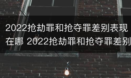 2022抢劫罪和抢夺罪差别表现在哪 2022抢劫罪和抢夺罪差别表现在哪些方面