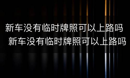 新车没有临时牌照可以上路吗 新车没有临时牌照可以上路吗有保险