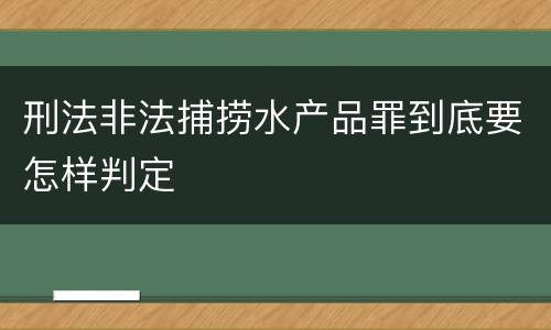 刑法非法捕捞水产品罪到底要怎样判定