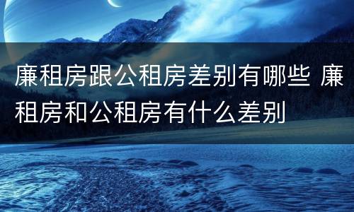 廉租房跟公租房差别有哪些 廉租房和公租房有什么差别